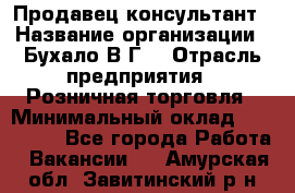 Продавец-консультант › Название организации ­ Бухало В.Г. › Отрасль предприятия ­ Розничная торговля › Минимальный оклад ­ 120 000 - Все города Работа » Вакансии   . Амурская обл.,Завитинский р-н